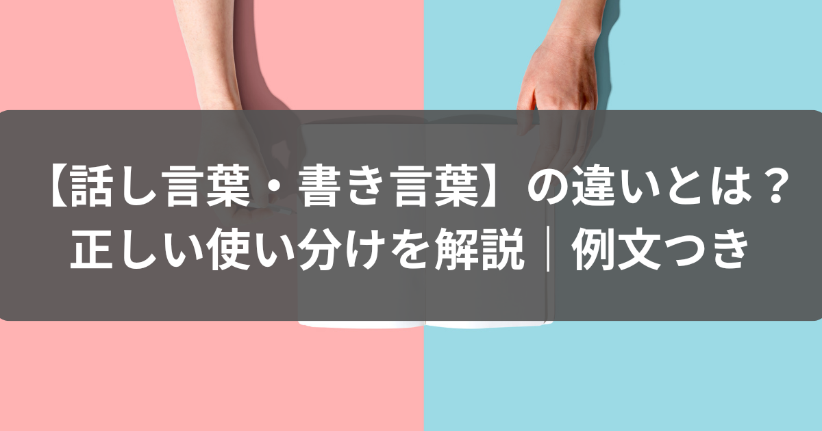 【話し言葉・書き言葉】の違いとは？正しい使い分けを解説｜例文つき