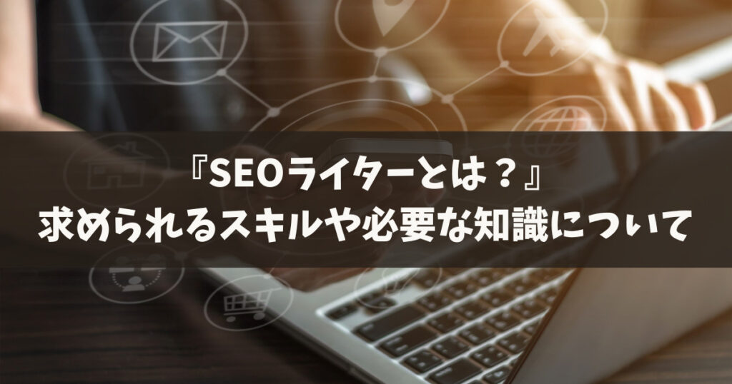 『SEOライターとは？』求められるスキルや必要な知識【徹底解説】