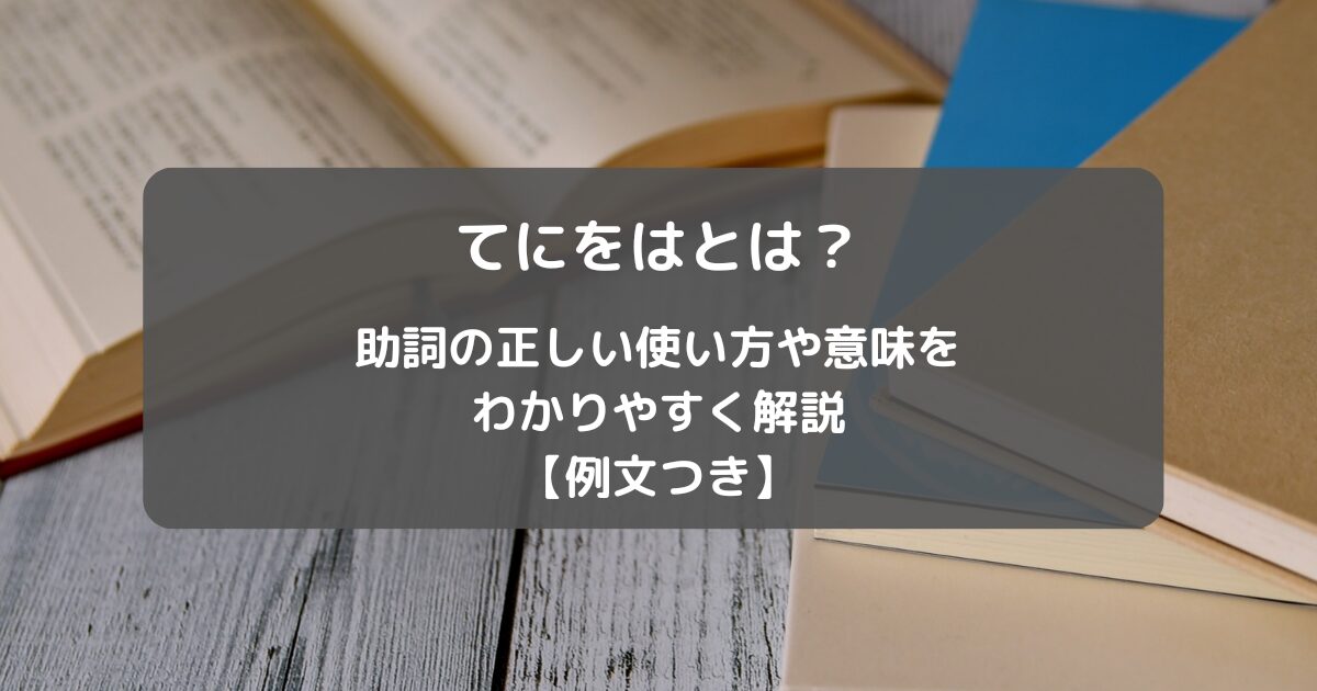 てにをはとは？助詞の正しい使い方や意味をわかりやすく解説【例文つき】