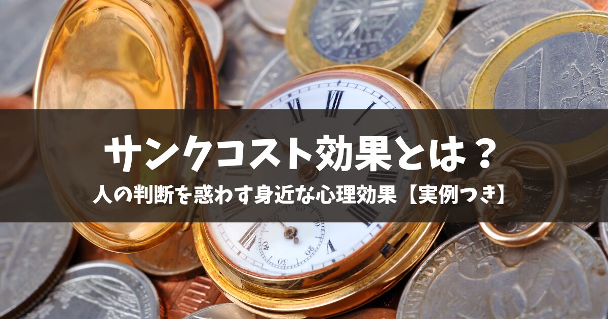 サンクコスト効果とは？人の判断を惑わす身近な心理効果【実例つき】