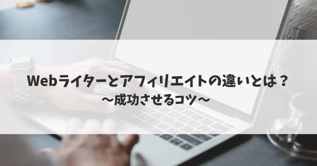 【実体験】Webライターとアフィリエイトの違いとは？成功させるコツ