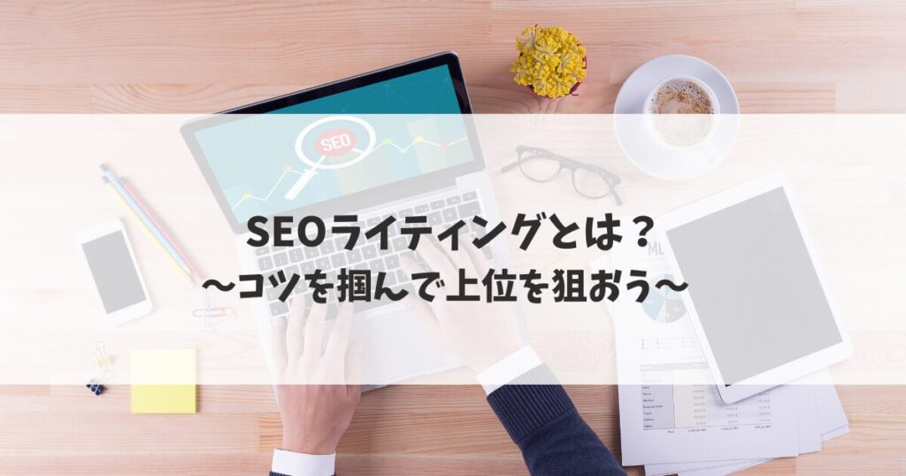 【SEOライティングとは】初心者にもできる書き方と上位表示させるコツ