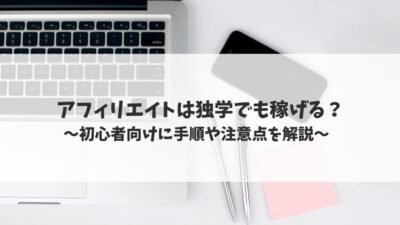 アフィリエイトは独学でも稼げる？初心者向けに手順や注意点を解説