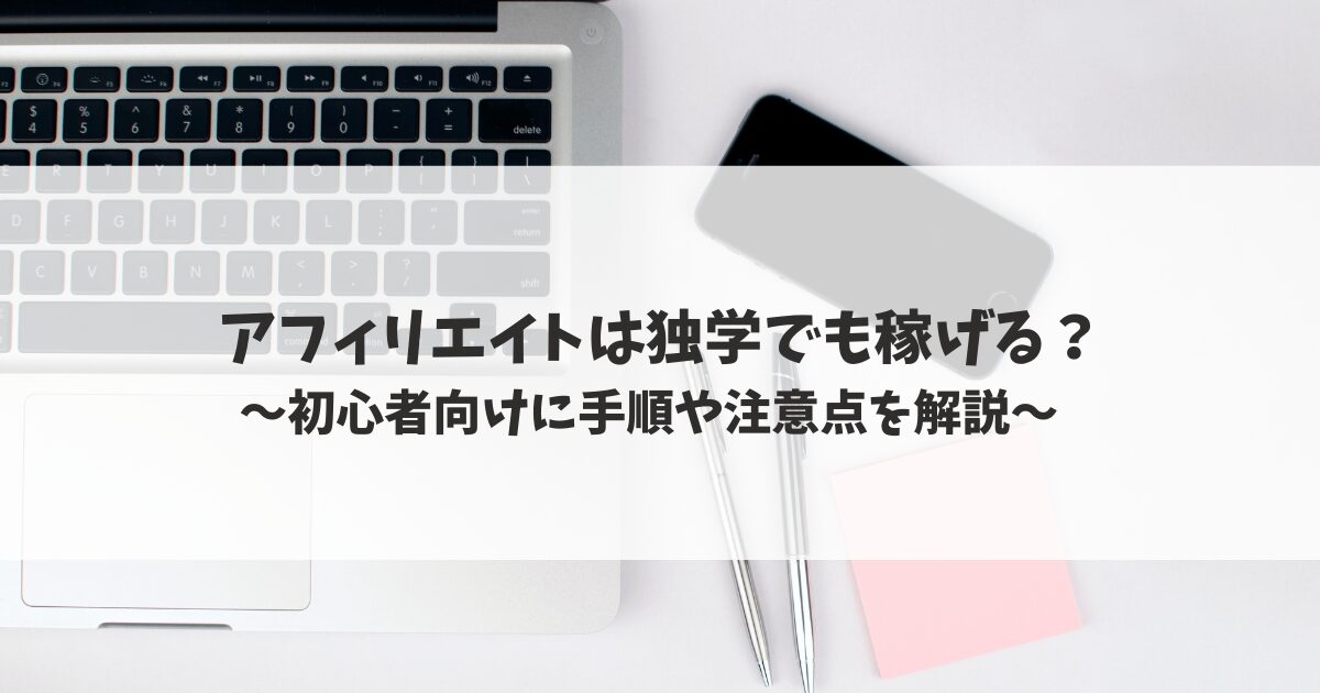 アフィリエイトは独学でも稼げる？初心者向けに手順や注意点を解説