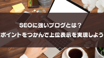 ブログのSEO対策｜SEOに強いブログとは？上位表示を実現するポイント【徹底解説】