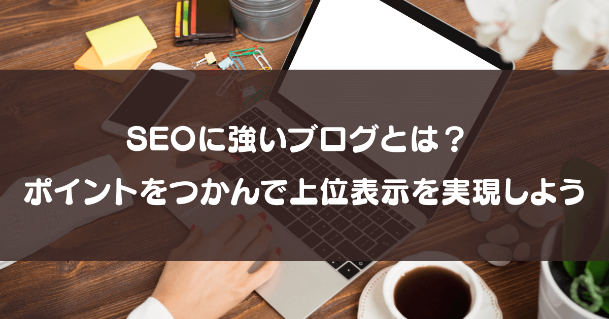 ブログのSEO対策｜SEOに強いブログとは？上位表示を実現するポイント【徹底解説】