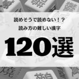 読み方が難しい漢字120選｜一覧表＋例文付きで解説【その壱】