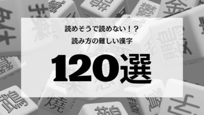 読み方が難しい漢字120選｜一覧表＋例文付きで解説【その壱】