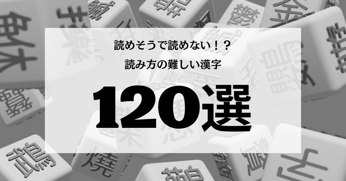 読み方が難しい漢字120選｜一覧表＋例文付きで解説【その壱】