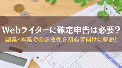 Webライターに確定申告は必要？副業・本業での必要性を初心者向けに解説！