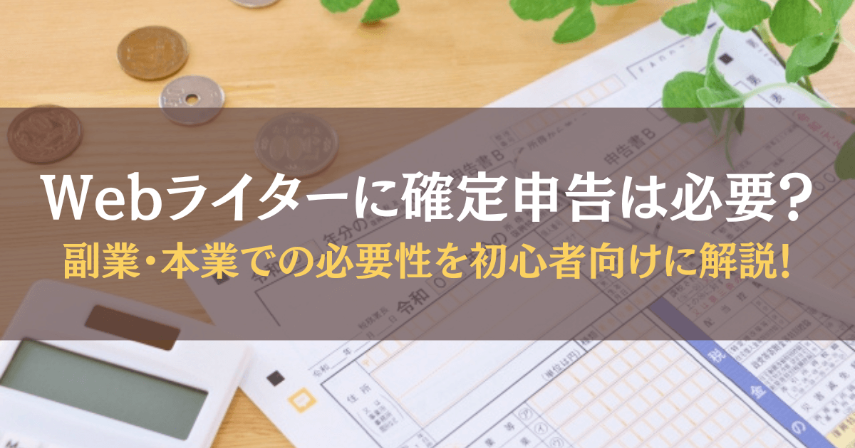Webライターに確定申告は必要？副業・本業での必要性を初心者向けに解説！
