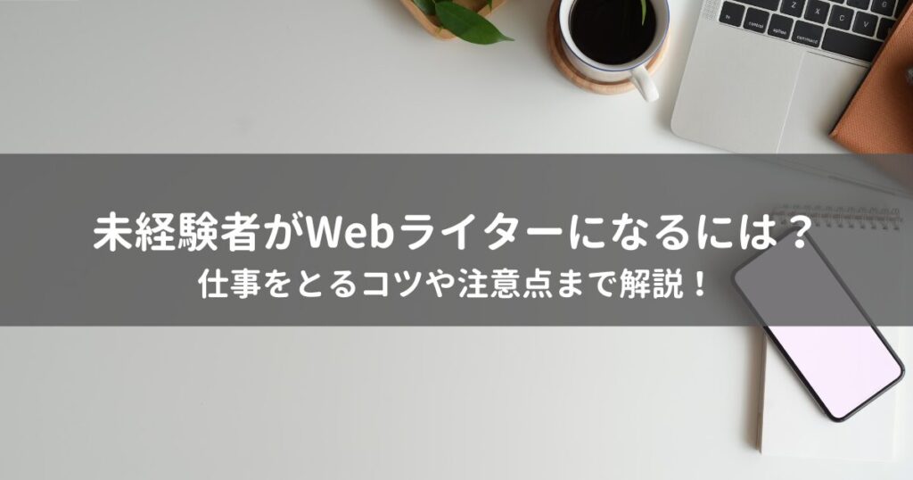未経験者がWebライターになるには？仕事をとるコツや注意点まで解説！