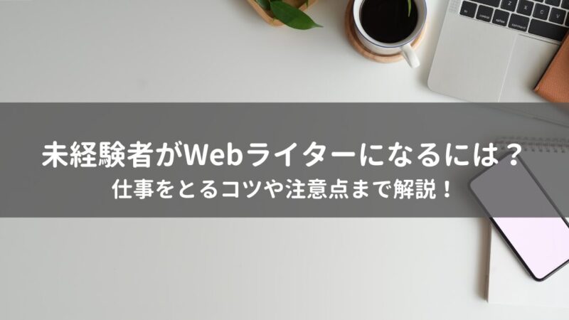 未経験者がWebライターになるには？仕事をとるコツや注意点まで解説！