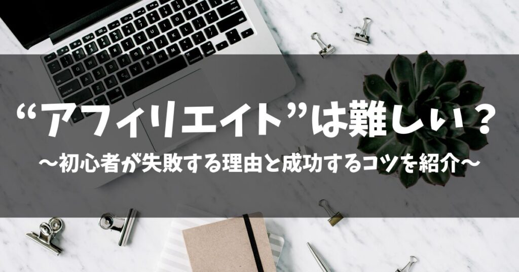 【アフィリエイトは難しい？】初心者が失敗する理由と成功するコツを紹介