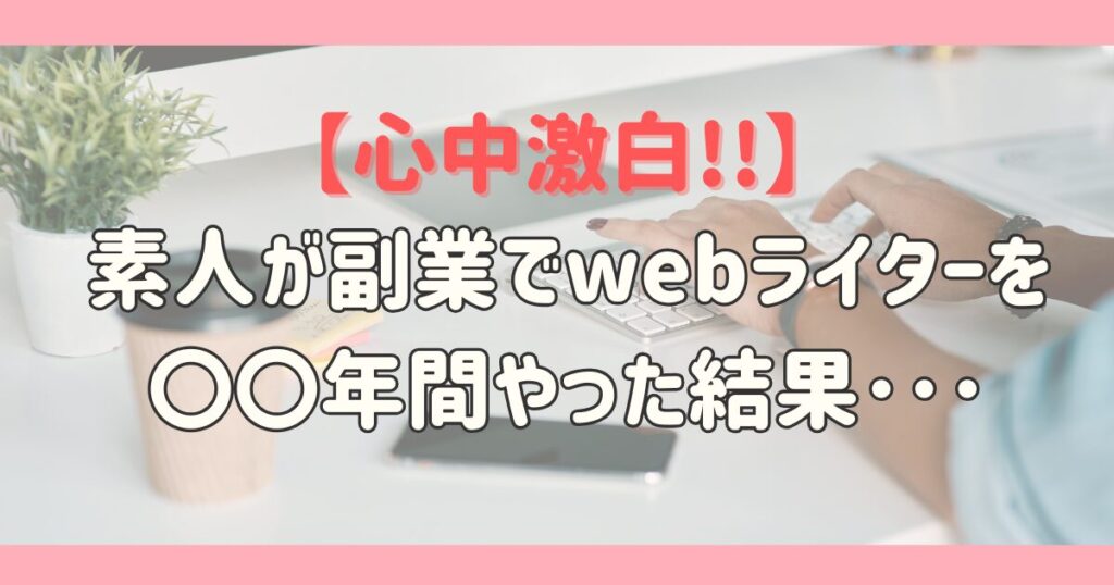 【心中激白!!】素人が副業でwebライターを〇〇年間やった結果･･･