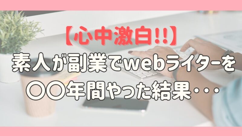 【心中激白!!】素人が副業でwebライターを〇〇年間やった結果･･･
