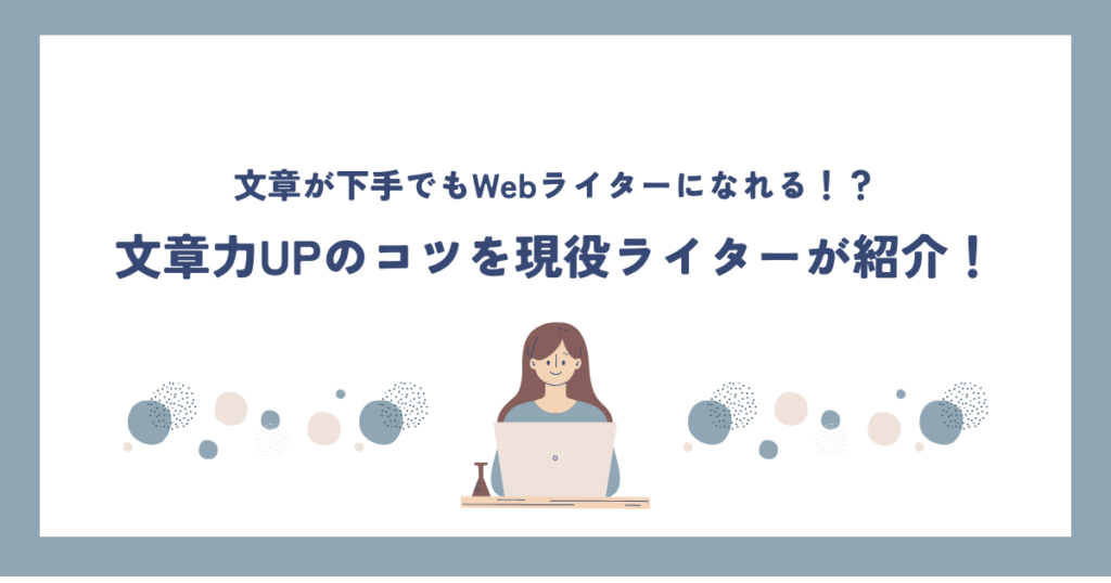 【文章が下手でもWebライターになれる?!】文章力UPのコツを現役ライターが紹介！
