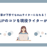 【文章が下手でもWebライターになれる?!】文章力UPのコツを現役ライターが紹介！