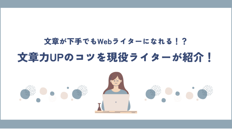 【文章が下手でもWebライターになれる?!】文章力UPのコツを現役ライターが紹介！