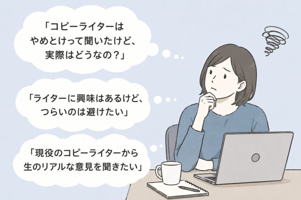 「コピーライターはやめとけって聞いたけど、実際はどうなの？」
「ライターに興味はるけど、つらいのは避けたい」
「現役のコピーライターから生のリアルな意見を聞きたい」